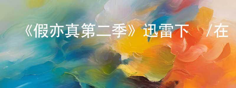 白海星的動漫綜藝大全,《假亦真第二季》迅雷下載/在線觀看-都市情感-美劇天堂
